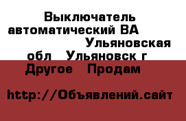 Выключатель автоматический ВА 5241,5341,5541,5641. - Ульяновская обл., Ульяновск г. Другое » Продам   